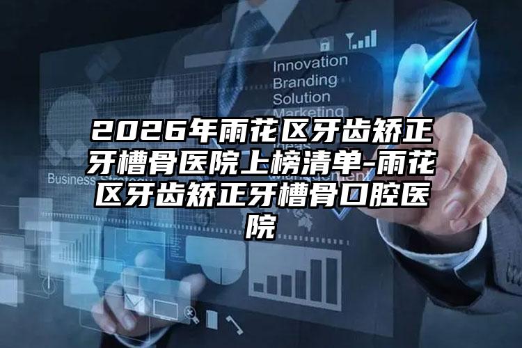 2026年雨花区牙齿矫正牙槽骨医院上榜清单-雨花区牙齿矫正牙槽骨口腔医院