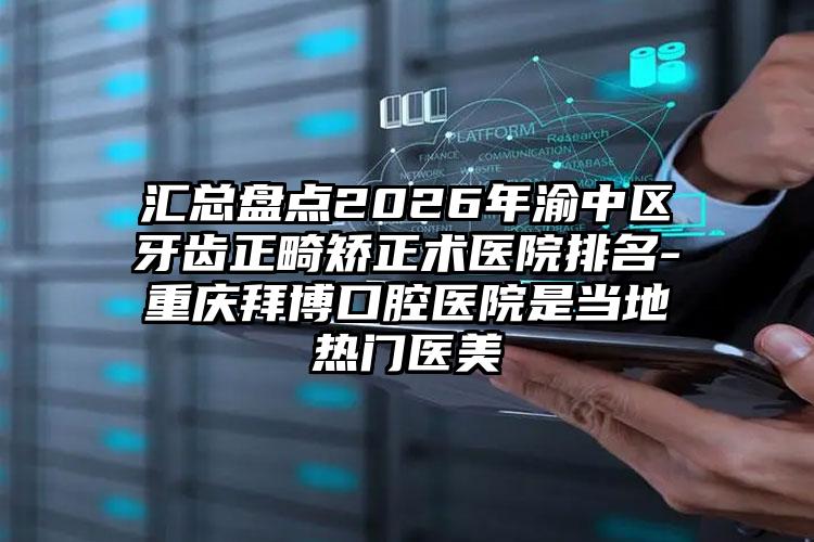 汇总盘点2026年渝中区牙齿正畸矫正术医院排名-重庆拜博口腔医院是当地热门医美
