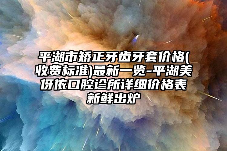 平湖市矫正牙齿牙套价格(收费标准)最新一览-平湖美伢依口腔诊所详细价格表新鲜出炉