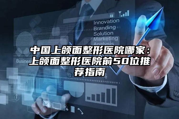 中国上颌面整形医院哪家：上颌面整形医院前50位推荐指南