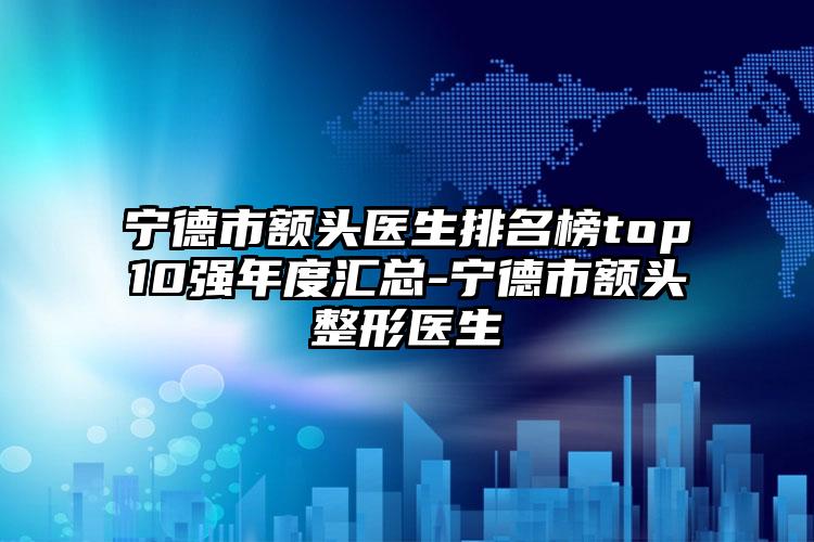 宁德市额头医生排名榜top10强年度汇总-宁德市额头整形医生