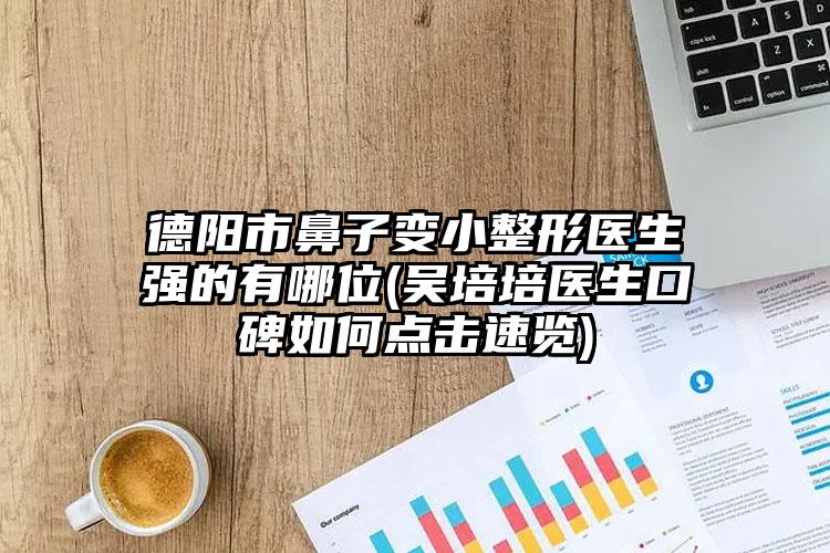 德阳市鼻子变小整形医生强的有哪位(吴培培医生口碑如何点击速览)