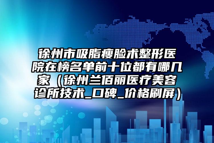 徐州市吸脂瘦脸术整形医院在榜名单前十位都有哪几家（徐州兰佰丽医疗美容诊所技术_口碑_价格刷屏）