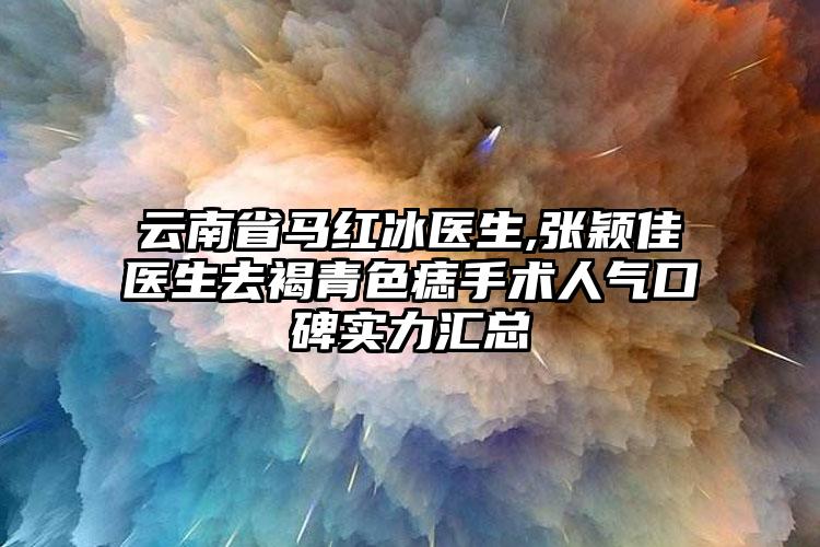 云南省马红冰医生,张颖佳医生去褐青色痣手术人气口碑实力汇总