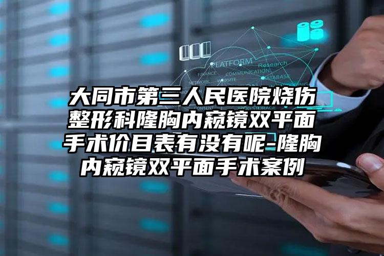大同市第三人民医院烧伤整形科隆胸内窥镜双平面手术价目表有没有呢-隆胸内窥镜双平面手术案例