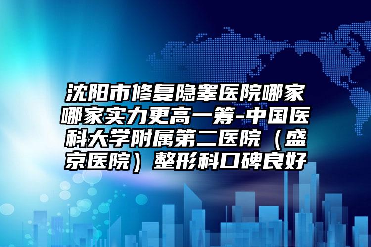 沈阳市修复隐睾医院哪家哪家实力更高一筹-中国医科大学附属第二医院（盛京医院）整形科口碑良好