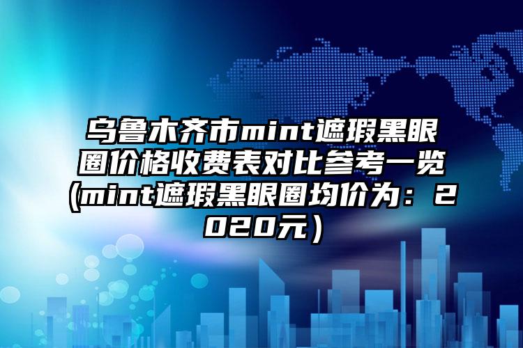 乌鲁木齐市mint遮瑕黑眼圈价格收费表对比参考一览(mint遮瑕黑眼圈均价为：2020元）