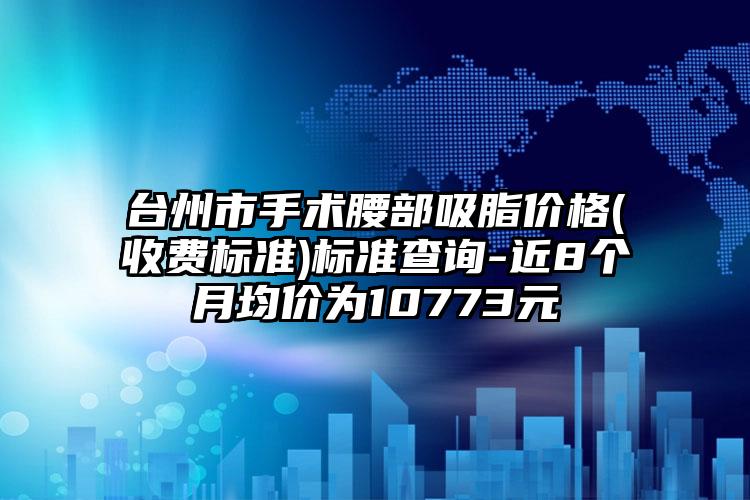 台州市手术腰部吸脂价格(收费标准)标准查询-近8个月均价为10773元
