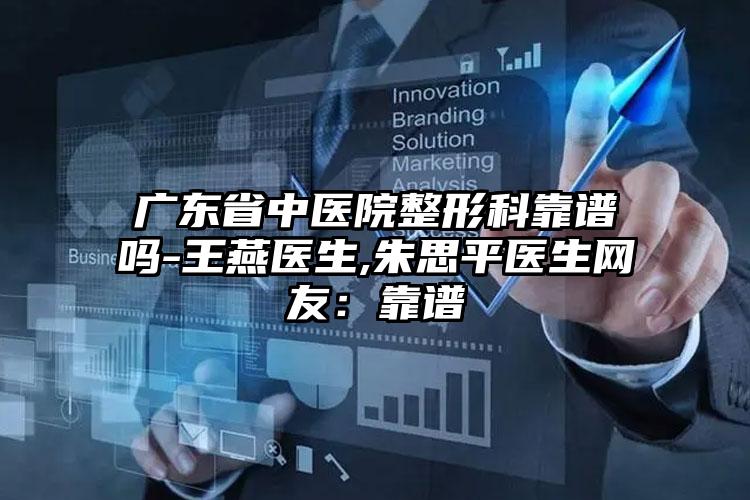 广东省中医院整形科靠谱吗-王燕医生,朱思平医生网友：靠谱