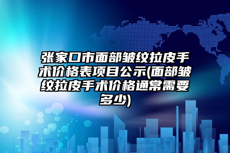 张家口市面部皱纹拉皮手术价格表项目公示(面部皱纹拉皮手术价格通常需要多少)