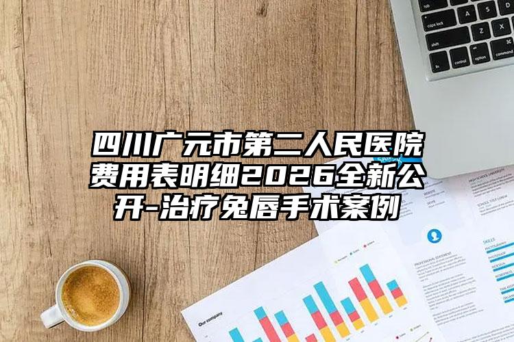 四川广元市第二人民医院费用表明细2026全新公开-治疗兔唇手术案例