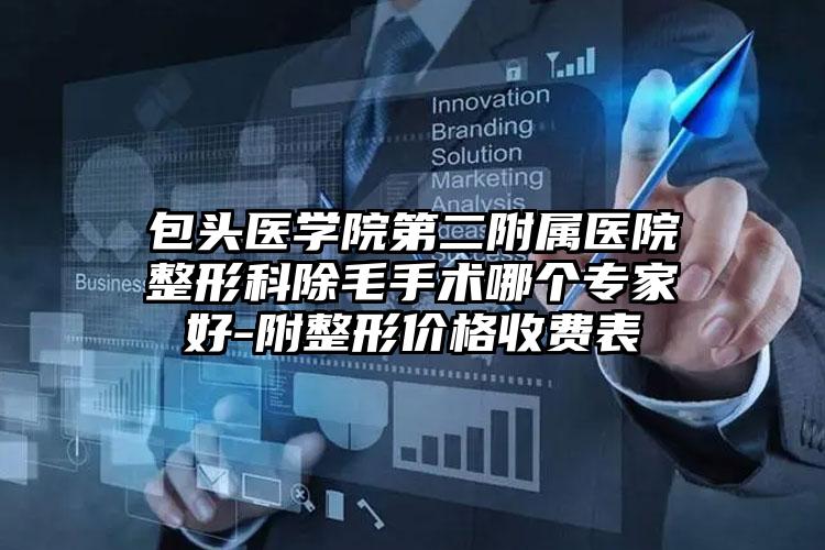 包头医学院第二附属医院整形科除毛手术哪个专家好-附整形价格收费表