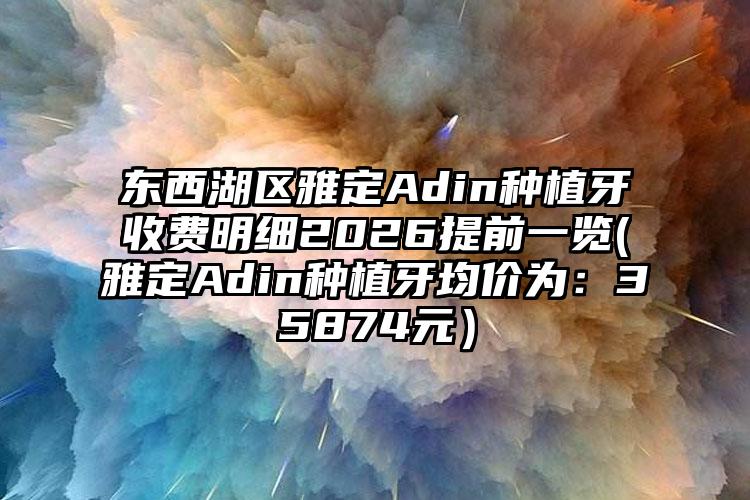 东西湖区雅定Adin种植牙收费明细2026提前一览(雅定Adin种植牙均价为：35874元）
