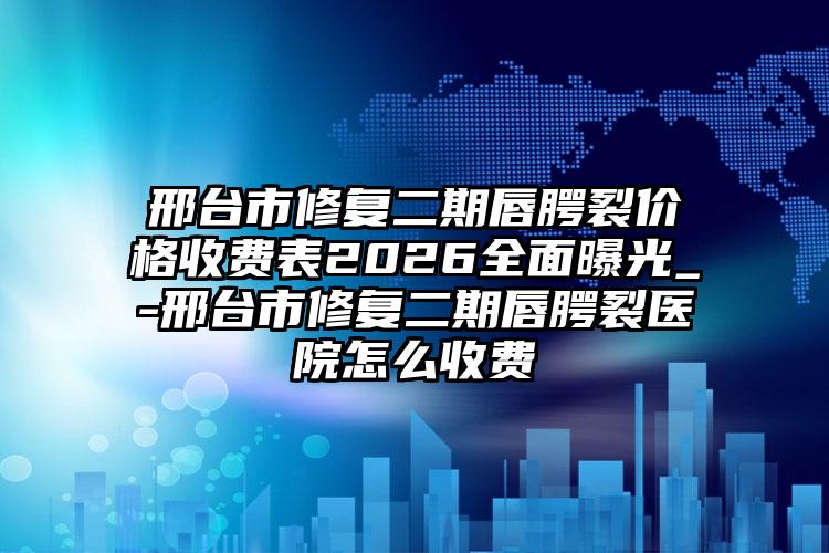 邢台市修复二期唇腭裂价格收费表2026全面曝光_-邢台市修复二期唇腭裂医院怎么收费