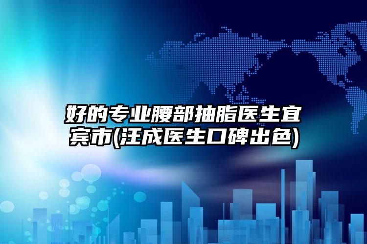 好的专业腰部抽脂医生宜宾市(汪成医生口碑出色)