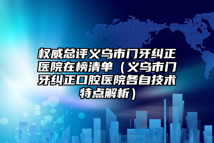 权威总评义乌市门牙纠正医院在榜清单（义乌市门牙纠正口腔医院各自技术特点解析）