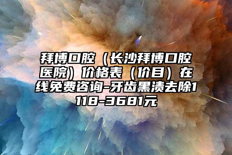 拜博口腔（长沙拜博口腔医院）价格表（价目）在线免费咨询-牙齿黑渍去除1118-3681元