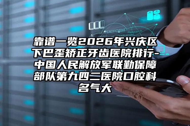 靠谱一览2026年兴庆区下巴歪矫正牙齿医院排行-中国人民解放军联勤保障部队第九四二医院口腔科名气大