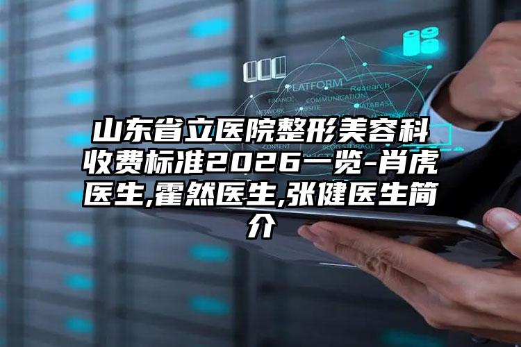山东省立医院整形美容科收费标准2026一览-肖虎医生,霍然医生,张健医生简介