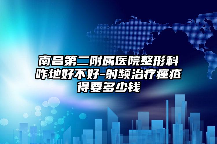 南昌第二附属医院整形科咋地好不好-射频治疗痤疮得要多少钱