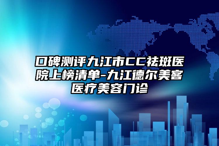口碑测评九江市CC祛斑医院上榜清单-九江德尔美客医疗美容门诊