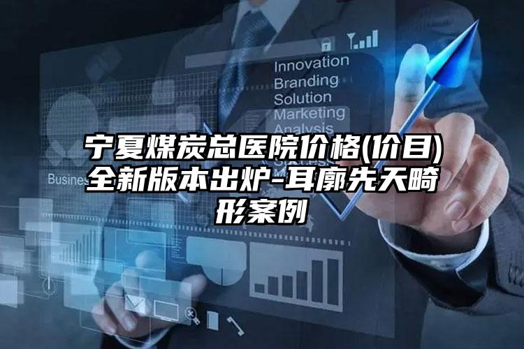 宁夏煤炭总医院价格(价目)全新版本出炉-耳廓先天畸形案例