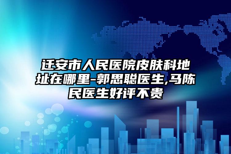 迁安市人民医院皮肤科地址在哪里-郭思聪医生,马陈民医生好评不贵