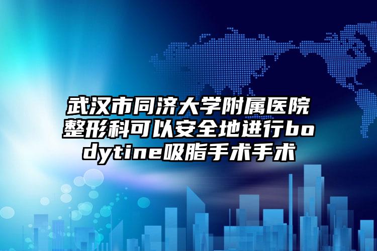 武汉市同济大学附属医院整形科可以安全地进行bodytine吸脂手术手术
