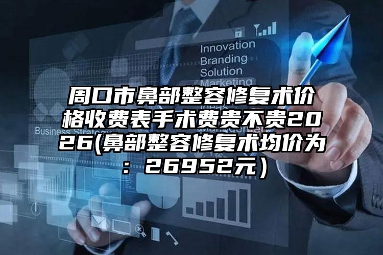 周口市鼻部整容修复术价格收费表手术费贵不贵2026(鼻部整容修复术均价为：26952元）