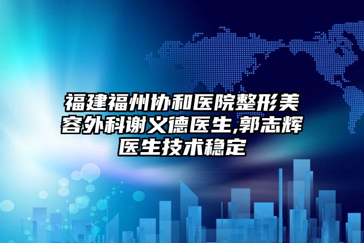 福建福州协和医院整形美容外科谢义德医生,郭志辉医生技术稳定