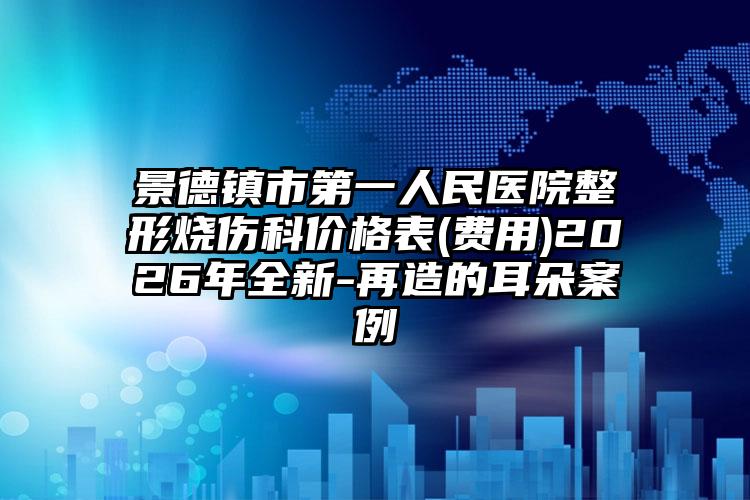 景德镇市第一人民医院整形烧伤科价格表(费用)2026年全新-再造的耳朵案例