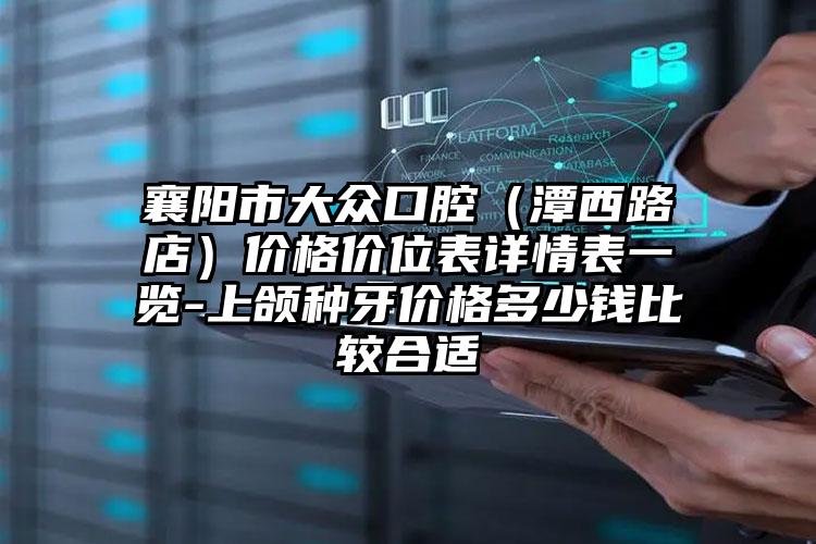 襄阳市大众口腔（潭西路店）价格价位表详情表一览-上颌种牙价格多少钱比较合适