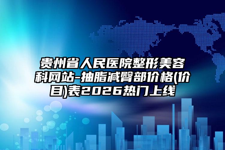 贵州省人民医院整形美容科网站-抽脂减臀部价格(价目)表2026热门上线