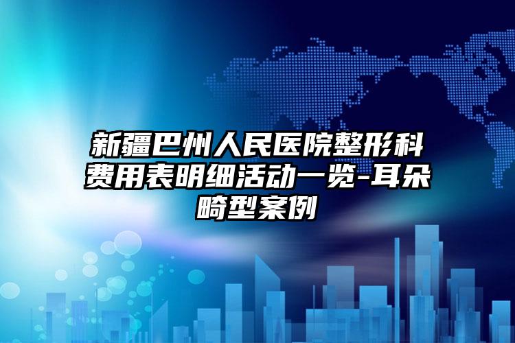 新疆巴州人民医院整形科费用表明细活动一览-耳朵畸型案例