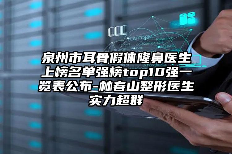 泉州市耳骨假体隆鼻医生上榜名单强榜top10强一览表公布-林春山整形医生实力超群