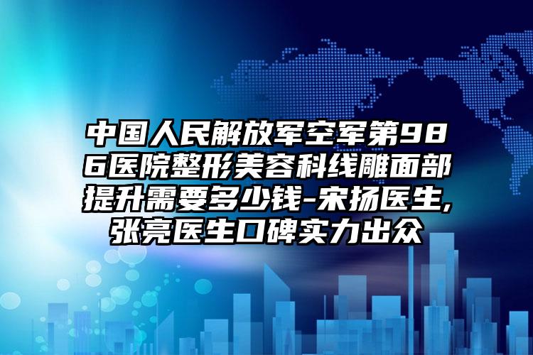 中国人民解放军空军第986医院整形美容科线雕面部提升需要多少钱-宋扬医生,张亮医生口碑实力出众
