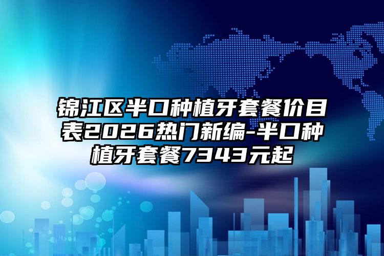 锦江区半口种植牙套餐价目表2026热门新编-半口种植牙套餐7343元起