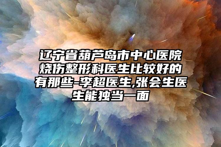 辽宁省葫芦岛市中心医院烧伤整形科医生比较好的有那些-李超医生,张会生医生能独当一面