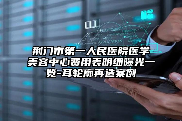 荆门市第一人民医院医学美容中心费用表明细曝光一览-耳轮廓再造案例