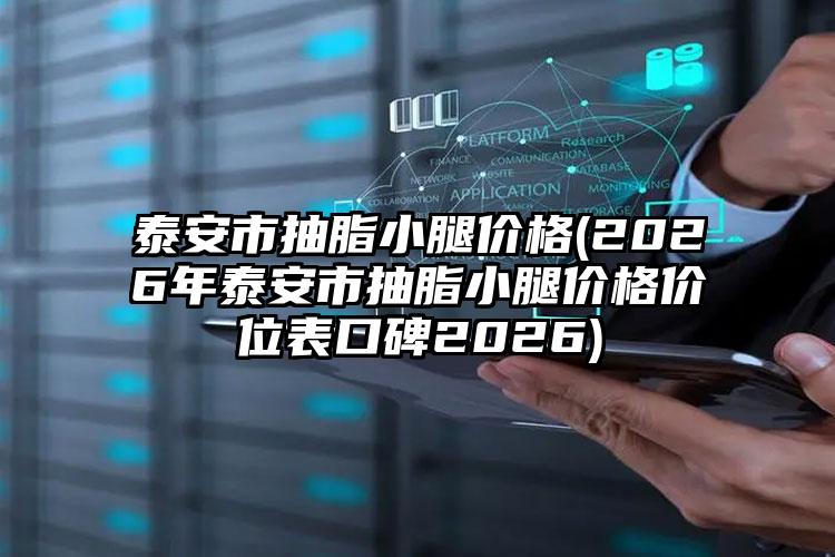 泰安市抽脂小腿价格(2026年泰安市抽脂小腿价格价位表口碑2026)