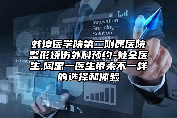 蚌埠医学院第二附属医院整形烧伤外科预约-杜金医生,陶思一医生带来不一样的选择和体验