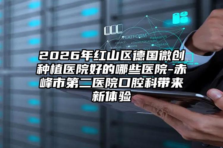 2026年红山区德国微创种植医院好的哪些医院-赤峰市第二医院口腔科带来新体验