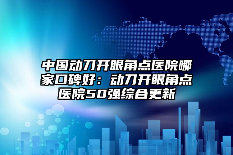 中国动刀开眼角点医院哪家口碑好：动刀开眼角点医院50强综合更新
