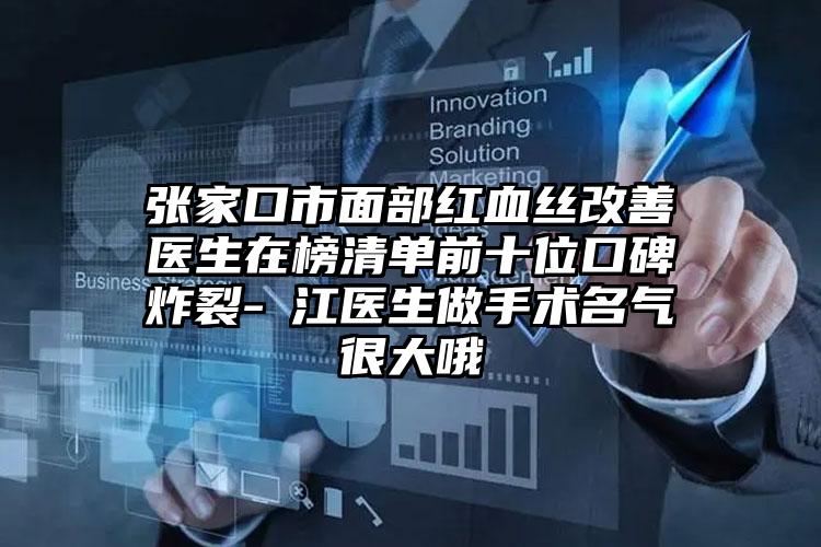 张家口市面部红血丝改善医生在榜清单前十位口碑炸裂-羑江医生做手术名气很大哦