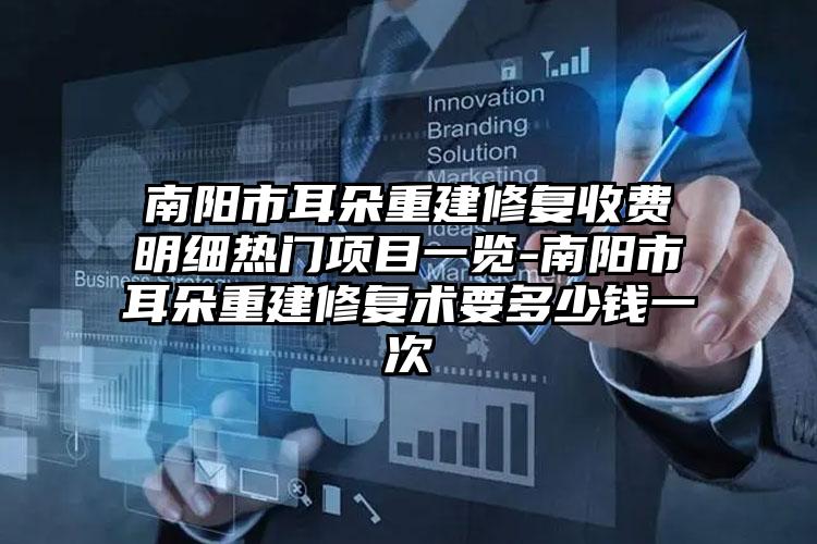 南阳市耳朵重建修复收费明细热门项目一览-南阳市耳朵重建修复术要多少钱一次
