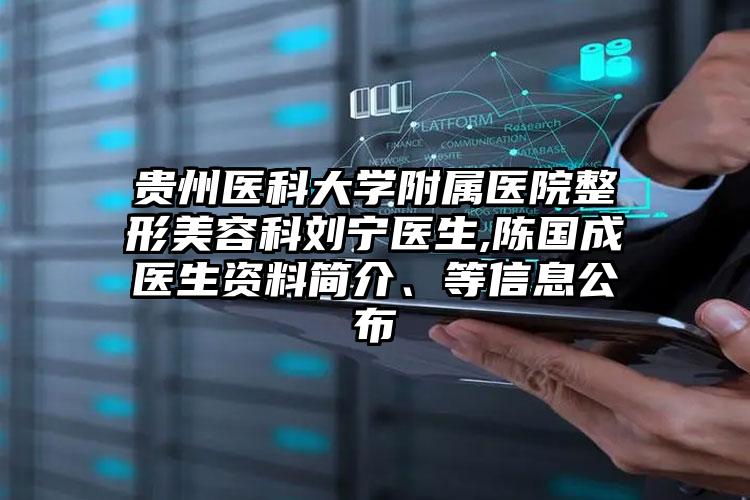 贵州医科大学附属医院整形美容科刘宁医生,陈国成医生资料简介、等信息公布