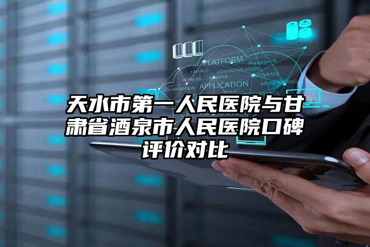 天水市第一人民医院与甘肃省酒泉市人民医院口碑评价对比