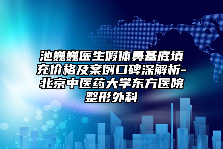 池巍巍医生假体鼻基底填充价格及案例口碑深解析-北京中医药大学东方医院整形外科