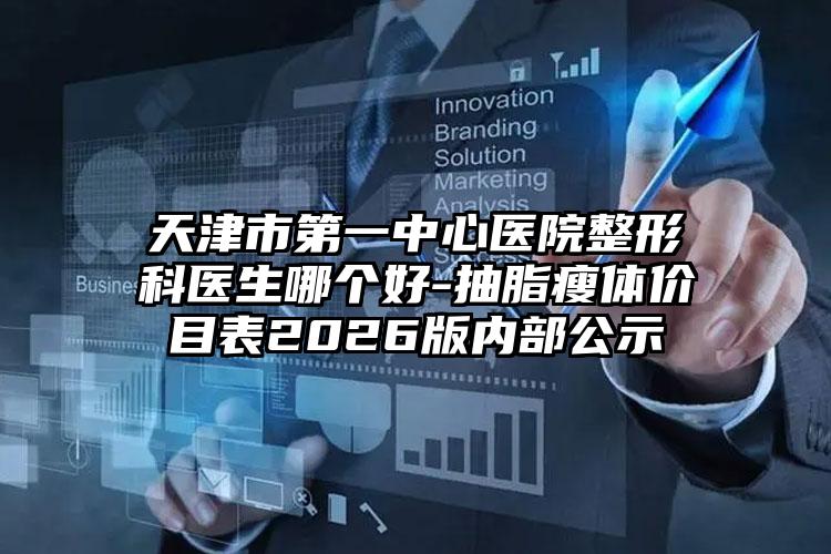 天津市第一中心医院整形科医生哪个好-抽脂瘦体价目表2026版内部公示