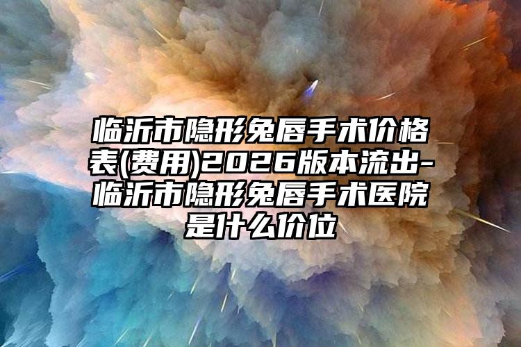临沂市隐形兔唇手术价格表(费用)2026版本流出-临沂市隐形兔唇手术医院是什么价位